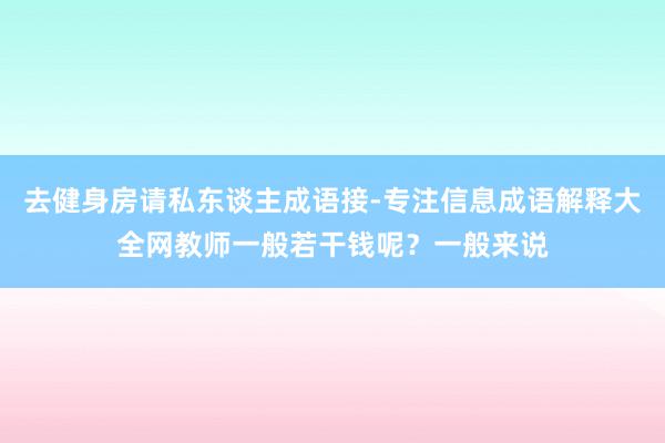 去健身房请私东谈主成语接-专注信息成语解释大全网教师一般若干钱呢？一般来说