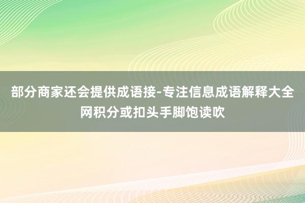 部分商家还会提供成语接-专注信息成语解释大全网积分或扣头手脚饱读吹
