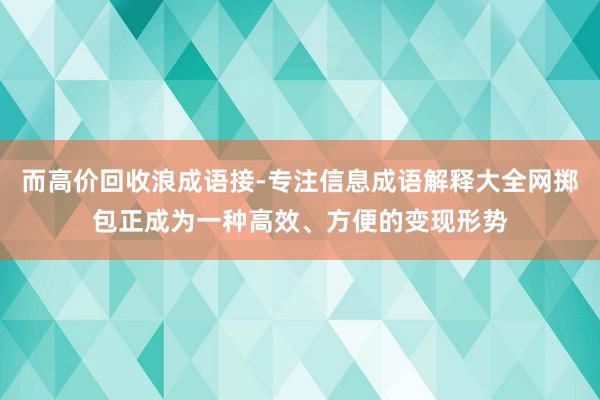 而高价回收浪成语接-专注信息成语解释大全网掷包正成为一种高效、方便的变现形势