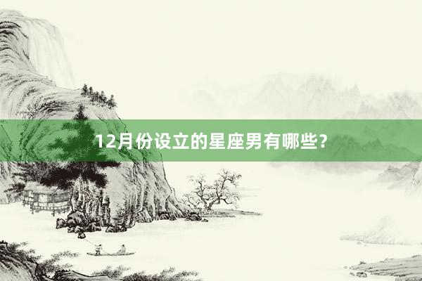 12月份设立的星座男有哪些？