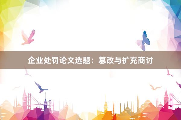 企业处罚论文选题：篡改与扩充商讨