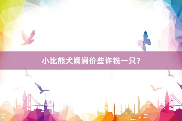 小比熊犬阛阓价些许钱一只？