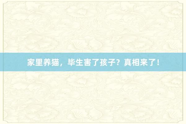 家里养猫，毕生害了孩子？真相来了！