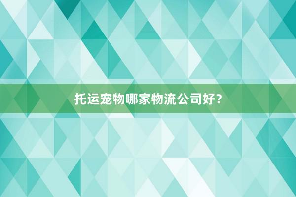 托运宠物哪家物流公司好？