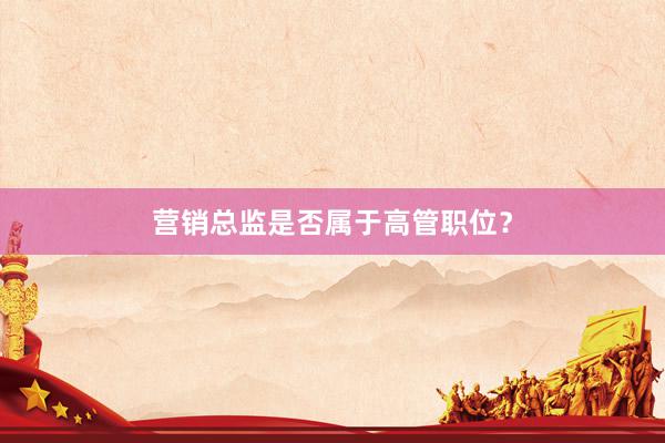 营销总监是否属于高管职位？